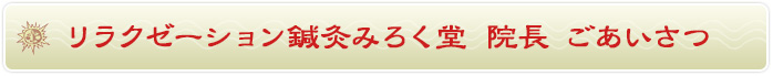 リラクゼーション鍼灸みろく堂院長　ごあいさつ